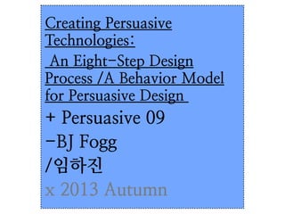 Creating Persuasive
Technologies:
An Eight-Step Design
Process /A Behavior Model
for Persuasive Design

+ Persuasive 09
-BJ Fogg
/임하진
x 2013 Autumn

 