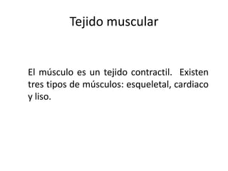 Tejido muscular
El músculo es un tejido contractil. Existen
tres tipos de músculos: esqueletal, cardiaco
y liso.
 