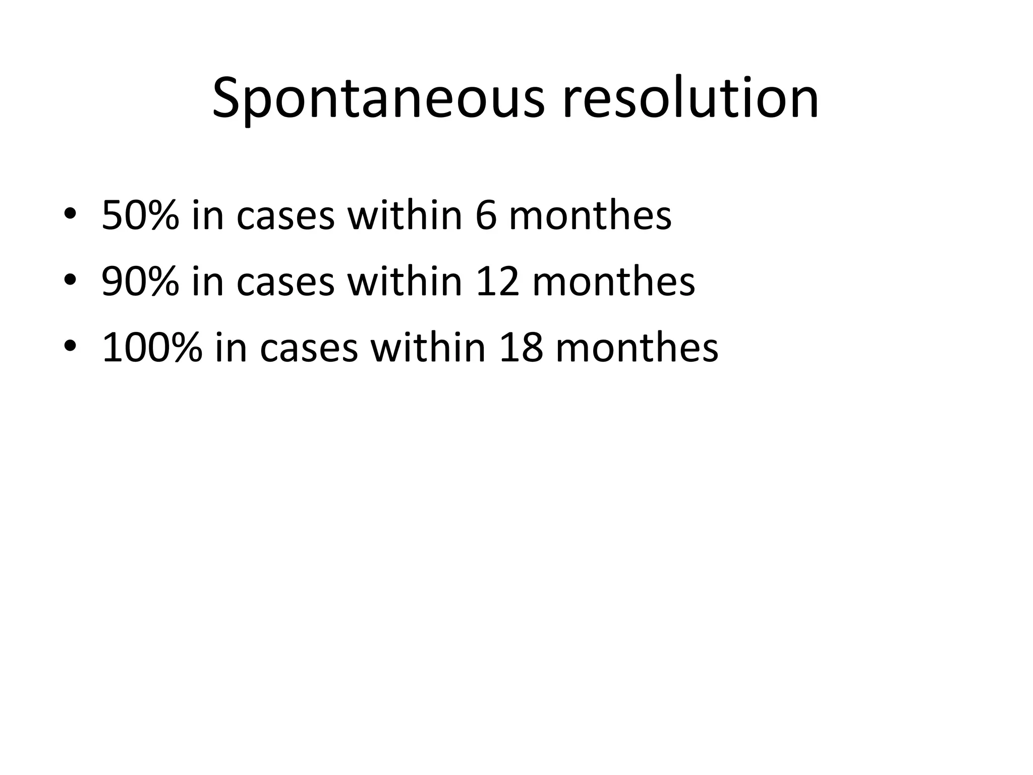 Spontaneous resolution
• 50% in cases within 6 monthes
• 90% in cases within 12 monthes
• 100% in cases within 18 monthes
 