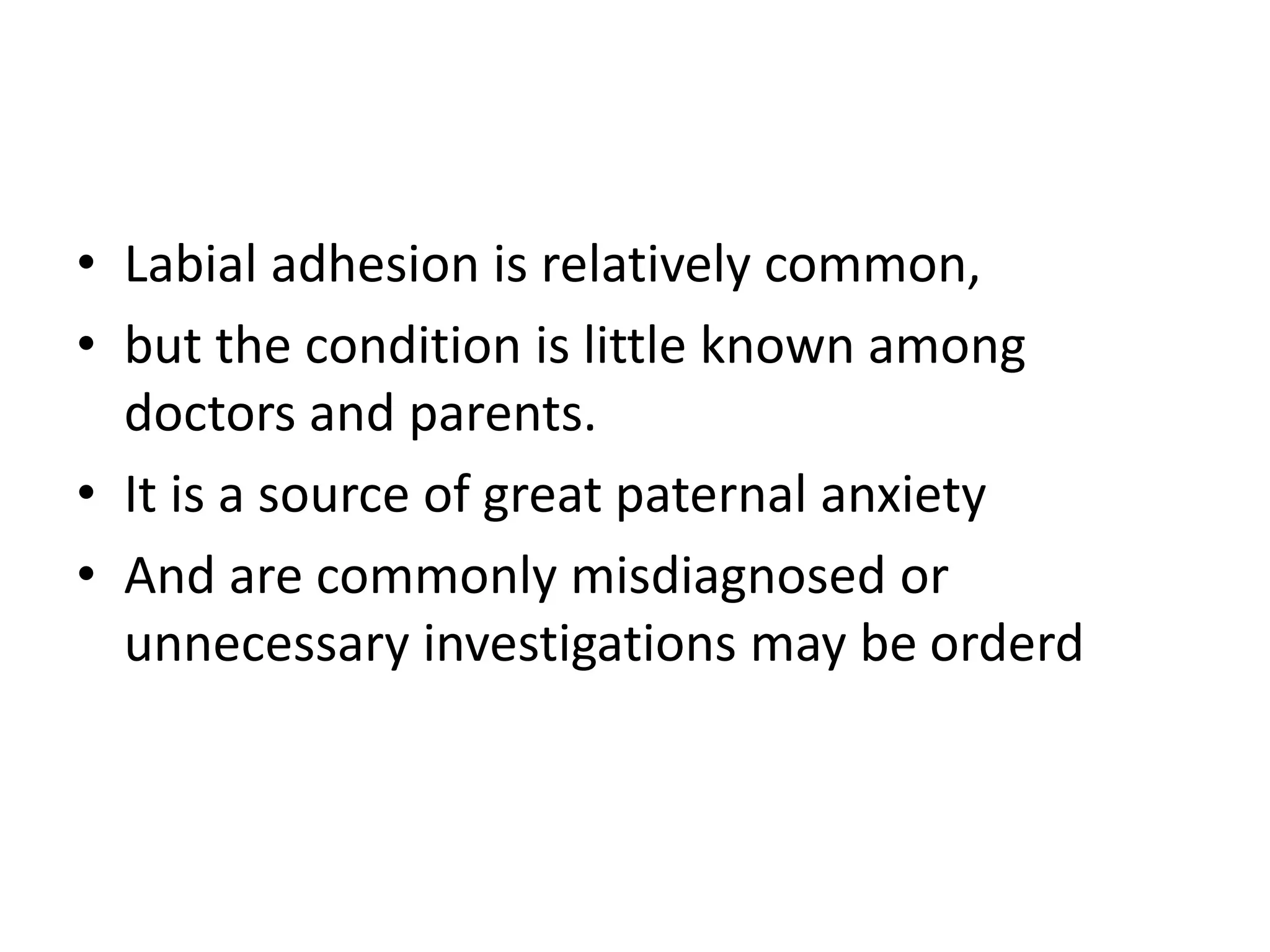 • Labial adhesion is relatively common,
• but the condition is little known among
doctors and parents.
• It is a source of great paternal anxiety
• And are commonly misdiagnosed or
unnecessary investigations may be orderd
 