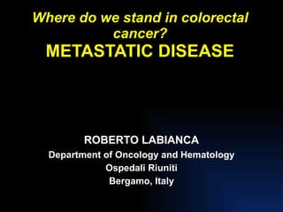 Where do we stand in colorectal cancer? METASTATIC DISEASE ROBERTO LABIANCA Department of Oncology and Hematology Ospedali Riuniti Bergamo, Italy 