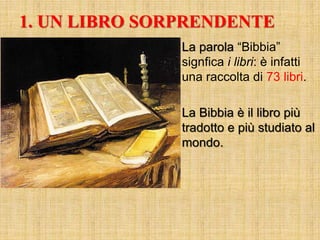 1. UN LIBRO SORPRENDENTE
La parola “Bibbia”
signfica i libri: è infatti
una raccolta di 73 libri.
La Bibbia è il libro più
tradotto e più studiato al
mondo.
 