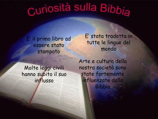 E’ il primo libro ad
essere stato
stampato
E’ stata tradotta in
tutte le lingue del
mondo
Molte leggi civili
hanno subito il suo
influsso
Arte e cultura della
nostra società sono
state fortemente
influenzate dalla
Bibbia
 