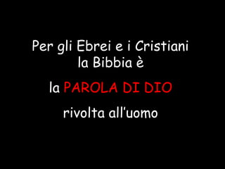 Per gli Ebrei e i Cristiani
la Bibbia è
lala PAROLA DI DIOPAROLA DI DIO
rivolta all’uomo
 