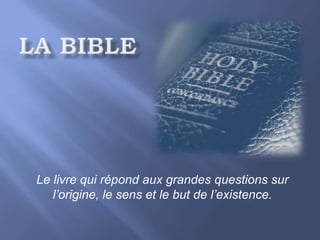 La bible Le livre qui répond aux grandes questions sur l’origine, le sens et le but de l’existence. 