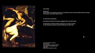 Caïn et Abel
Genèse 4:8
8 Cependant, Caïn adressa la parole à son frère Abel; mais, comme ils étaient dans les champs,
Caïn se jeta sur son frère Abel, et le tua.
un clair-obscur dramatique
deux figures intensément rendues, engagées dans une lutte brutale
la descendance d’Adam et d’Ève commence à se montrer violente,
et c'est alors que survient le meurtre d'Abel par son frère Caïn
Jacopo Tintoretto Le Tintoret
Cain and Abel
Caïn tuant Abel ou Le Meurtre d'Abel
Cain y Abel. Caín matando a Abel
1550-1553
Gallerie dell'Accademia, Venice
 