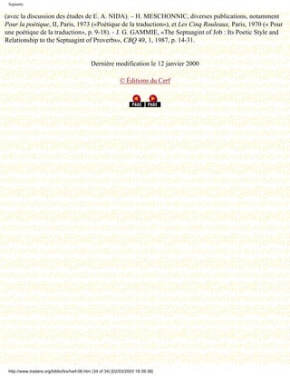 Septante

(avec la discussion des études de E. A. NIDA). – H. MESCHONNIC, diverses publications, notamment
Pour la poétique, II, Paris, 1973 («Poétique de la traduction»), et Les Cinq Rouleaux, Paris, 1970 (« Pour
une poétique de la traduction», p. 9-18). - J. G. GAMMIE, «The Septuagint of Job : Its Poetic Style and
Relationship to the Septuagint of Proverbs», CBQ 49, 1, 1987, p. 14-31.


                                             Dernière modification le 12 janvier 2000

                                                             © Éditions du Cerf




 http://www.tradere.org/biblio/lxx/harl-06.htm (34 of 34) [02/03/2003 18:39:38]
 