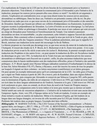 Septante



Ces explications de l'origine de la LXX par les divers besoins de la communauté juive se heurtent à
plusieurs objections. Tout d'abord, si vraiment la communauté juive d'Alexandrie a pris l'initiative de la
traduction, pourquoi les sources juives passent-elles sous silence ce motif ? Au-delà de cet argument e
silentio, l'explication est contradictoire avec ce que nous disent toutes les sources juives anciennes,
alexandrines ou rabbiniques. Dans les deux cas, l'initiative est présentée comme celle du roi. De plus
l'explication ne cadre pas avec ce que nous savons de la communauté juive d'Alexandrie et des autorités
de Jérusalem. Quelles que fussent par ailleurs ses velléités d'indépendance ou d'autonomie, la première a
toujours reconnu la prépondérance de Jérusalem. La Lettre d'Aristée en est un témoignage. Le Juif pieux
d'Égypte s'efforce d'aller en pèlerinage à Jérusalem. Il participe aux taxes et aux cadeaux qui sont envoyés
au clergé de Jérusalem pour l'entretien et l'enrichissement du Temple. Une initiative purement
alexandrine est donc invraisemblable ; ou plus exactement, cette initiative suppose l'accord des autorités
de Jérusalem. Mais comment celles-ci auraient-elles accepté la mise par écrit de la Torah en grec, alors
qu'elles refusaient celle des Targums araméens ? Pour le judaïsme palestinien, ainsi que le rappelle S. P.
Brock, autoriser une traduction écrite aurait été encourager la fin de l'hébreu.
La théorie proposée ne s'accorde pas davantage avec ce que nous savons du statut de la traduction dans
l'Antiquité. Il ressort des études de S. P. Brock, de E. Bickerman et de G. Zuntz trois points : il n'y a pas
de traduction privée avant le IIe siècle avant notre ère (selon E. Bickerman, le premier exemple serait la
traduction des Prophètes et des autres livres ; on peut ajouter la traduction du Rêve de Nectabenos traduit
du démotique en grec vers 150) ; la traduction de la Torah n'est pas une traduction privée (les sources
alexandrines et rabbiniques sont d'accord sur ce point) ; enfin, les plus anciennes traductions que nous
connaissions dans le bassin méditerranéen sont des traductions officielles, prises à l'initiative des autorités
politiques ; S. P. Brock signale ainsi l'hymne bilingue (akkadien-sumérien) d'Asshurbanipal à la déesse de
la lune Sin. Selon Hérodote (VII, 87), Darius, à Byzance, avait fait inscrire les noms de tous les peuples
sur lesquels il régnait sur deux colonnes : en lettres assyriennes (cunéiformes) et en lettres grecques.
On peut ajouter un exemple intéressant parce qu'il est contemporain de la LXX : les édits grecs d'Asoka,
qui a régné sur l'Inde maurya à partir de 260. On a trouvé, près de Kandahar, dans une région d'abord
soumise aux Perses, puis conquise par Alexandre et conservée par Séleucos I jusqu'en 305, enfin passée
sous la domination d'Agoka, des édits de cet empereur. L'édit trouvé en 1958, qui traduit un texte indien,
est écrit dans les deux langues administratives de l'endroit, l'araméen et le grec. L'édit trouvé en 1963 est
écrit seulement en grec, mais on connaît, en divers lieux du nord et de l'ouest de l'Empire maurya,
l'original indien. La comparaison entre le texte indien et le texte grec montre que ce dernier est tantôt
littéral tantôt une sorte de «recension adaptation ». L'initiative de la traduction revient sans aucun doute à
l'empereur Agoka. Ainsi, vers 250, à l'époque même où la Torah est traduite, il existe un exemple sûr
d'une initiative royale en matière de traduction. Même si la situation d'Agoka, qui fait traduire de sa
langue dans une langue étrangère, est inverse de celle racontée pour la LXX par Aristée (puisque
Ptolémée fait traduire dans sa propre langue), l'exemple doit faire réfléchir.
Bibliographie. W. BARNES TATUM, « The LXX Version of the Second Commandment : a Polemic
against Idols, not Images », JSS 17, 1986, p. 177-195. -E. BENVÉNISTE, « Édits d'Agoka en traduction
grecque », Journal asiatique 252, 1964, p. 137-157. - E. BICKERMAN, «The Septuagint ... ». - S. P.
BROCK, « The Phenomenon of Biblical... » ; « Aspects of Translation ... ». - P. M. FRASER, p. 690. -R.
HANHART, «Fragen... ». - R. HODY cité supra p. 44. - R. W. KLEIN, Textual Criticism. - J. MÉLÈZE,
«Livres sacrés... ». - A. MOMIGLIANO, Sagesses barbares. - C. PERROT, La Lecture ; « La lecture ». -


 http://www.tradere.org/biblio/lxx/harl-02.htm (22 of 29) [10/09/2003 19:43:33]
 
