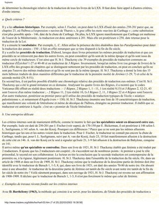 Septante

de déterminer la chronologie relative de la traduction de tous les livres de la LXX. Il faut donc faire appel à d'autres critères,
d'ordre interne.

a. Quels critères ?

Il y a les allusions historiques. Par exemple, selon J. Fischer, on peut dater la LXX d'lsaié des années 250-201 parce que, au
chapitre 23, où l'hébreu a l'expression « navires de Tharsis », le grec offre les mots «navires de Carthage » ; cette substitution
n'est plus possible après - 146, date de la chute de Carthage. De plus, la LXX ignore manifestement que Carthage est maîtresse
de l'ouest de la Méditerranée ; la traduction est donc antérieure à 201. Mais elle est postérieure à 250, date retenue pour la
traduction de la Loi.
Il y a ensuite le vocabulaire. Par exemple, L. C. Allen utilise la présence du titre diádokhos dans les Paralipomènes pour dater
la traduction des années - 150 ; il fait en effet remarquer que ce titre disparaît à la fin du IIe siècle.
Il y a enfin les procédés de traduction. D'abord, lorsque deux livres présentent les mêmes procédés de traduction et que ces
procédés ne se retrouvent pas dans les autres livres, on peut considérer qu'ils sont de la même époque et qu'ils sont issus du
même cercle de traducteurs. C'est ainsi que H. St J. Thackeray cite 39 exemples de procédés de traduction communs au
traducteur d'Ézéchiel 1-27 et 40-48 et au traducteur de 3 Règnes. Inversement, lorsqu'un même livre (ou groupe de livres) de la
LXX offre des groupes de chapitres qui se distinguent nettement par les procédés de traduction, on peut en conclure qu'ils ne
sont pas l'oeuvre des mêmes traducteurs et qu'ils ne sont pas de la même époque. H. St J. Thackeray a donné la liste des 15
mots hébreux traduits de deux manières différentes par le traducteur de la première moitié de Jérémie (1-29, 7) et celui de la
seconde moitié (29, 8-51).
En second lieu, il est parfois possible d'établir une chronologie relative des procédés de traduction eux-mêmes. C'est H. St J.
Thackeray qui a été le grand initiateur en ce domaine. Analysant les quatre livres des Règnes, il a montré que le codex
Vaticanus (B) offrait en réalité deux traductions : - 1 Règnes, 2 Règnes 1, 1 - 11, 1 (en réalité 9,13) et 3 Règnes 2, 12-21, 43
sont l'oeuvre d'un même traducteur ; - 2 Règnes 11, 2 (en réalité 10, l)-3 Règnes 2, 11, 3 Règnes 22 et 4 Règnes sont l'oeuvre
d'un autre traducteur, postérieur au premier parce qu'il utilise des procédés de traduction typiques de l'école « asiatico-
palestinienne », et notamment d'Aquila (vers + 130). H. St J. Thackeray énumère une liste de 10 caractéristiques de traduction,
qui manifestent une volonté de littéralisme et même de décalque de l'hébreu, étrangère au premier traducteur. Il établit que ce
traducteur est antérieur à Aquila : c'est un « pionnier de l'école littéraliste».

b. Une entreprise délicate

Les critères internes sont de maniement difficile, comme le montre le fait que les spécialistes soient en désaccord entre eux.
Par exemple, Isaïe est daté de 250-201 par J. Fischer (voir supra), de 170-150 par E. Bickerman, il est postérieur à 146 selon I.
L. Seeligmann, à 141 selon A. van der Kooij. Pourquoi ces différences ? Parce que ce ne sont pas les mêmes allusions
historiques que les uns et les autres voient dans la traduction. Pour J. Fischer, le traducteur ne connaît pas encore la chute de
Carthage, tandis que, pour I. L. Seeligmann, suivi par A. van der Kooij, Isaïe 23, 10 fait manifestement allusion à la destruction
de cette cité en 146. A. van der Kooij est le seul à signaler qu'Isaïe 21, 1-9 fait allusion à la destruction de Babylone, conquise
en 141.
Il arrive même qu'un spécialiste se contredise. Dans son livre de 1921, H. St J. Thackeray établit que Jérémie a été traduit par
2 traducteurs. Il ajoute que les 2 traducteurs ont coopéré ; ils s'accordent sur de nombreux points : le premier a joué le rôle
primordial, le second est son collaborateur. Le lecteur en tire la conclusion que la seconde traduction est contemporaine de la
première ou, à la rigueur, légèrement postérieure. H. St J. Thackeray date l'ensemble de la traduction du IIe siècle. Or, dans un
article de 1908 et dans un livre de 1909, H. St J. Thackeray estime que le traducteur de la deuxième partie de Jérémie doit être
identifié avec le traducteur de Baruch 1, 1-3, 8, qui, dans sen livre de 1921, est daté des années 70-80 de notre ère. On aboutit
ainsi à une absurdité : le traducteur de la deuxième partie de Jérémie est tantôt du IIe siècle avant notre ère tantôt de la fin du
Ier siècle de notre ère ! Voilà sûrement pourquoi, dans son ouvrage de 1921, H. St J. Thackeray est revenu sur son affirmation
de 1908-1909. Il déclare que le traducteur de Baruch 1, 1-3, 8 n'est pas forcément le même que celui de Jérémie.

c. Exemples de travaux récents fondés sur les critères internes

Avec D. Barthélemy (1963), la méthode qui consiste à se servir, pour les datations, de l'étude des procédés de traduction a


  http://www.tradere.org/biblio/lxx/harl-03.htm (7 of 25) [02/03/2003 18:38:56]
 