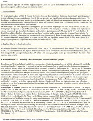 Septante

possible. Ne faut-il pas dès lors émettre l'hypothèse que le Canon juif a, à un moment de son histoire, classé Ruth et
Lamentations parmi les Prophètes, et non parmi les Écrits ?

2. Le cas de Daniel

Ce livre fait partie, dans la Bible de Jamnia, des Écrits, alors que, dans la tradition chrétienne, il constitue le quatrième grand
texte prophétique. Les rabbins de Jamnia n'ont-ils fait que reprendre une classification antérieure à eux ou ont-ils innové ? D.
Barthélemy penche en faveur du premier terme de l'alternative. Selon lui, si Daniel ne fait pas partie des Prophètes, c'est que la
tradition pharisienne antérieure à Jamnia considérait la liste des Prophètes comme close ; lorsqu'elle a retrouvé Daniel, elle a dû
l'adjoindre à la collection ouverte, celle des Écrits.
On peut songer à une autre explication. Rien ne prouve que la collection prophétique soit close dès les années 200-180. Les
témoignages invoqués en ce sens (2 Maccabées 15, 9, Siracide 49, 10 et prologue du Siracide) ne sont pas aussi explicites. En
second lieu, on note que Daniel est classé parmi les Prophètes à Qumrân, puisque le Florilège de 4Q 174 parle du (divre de
Daniel le prophète». Dès lors, si l'on remarque que Daniel constitue le plus apocalyptique des livres du Canon juif et si l'on
admet que ce dernier a été constitué, au moins en partie, pour lutter contre le danger de mort qu'avaient fait courir au judaïsme
les tenants de l'idéologie apocalyptique, ne peut-on émettre l'idée que les rabbins auraient décidé de faire passer Daniel de la
catégorie prestigieuse des Prophètes à la collection plus secondaire des Écrits ?

3. La place dEsdras et des Paralipomènes

Un problème du même ordre se pose pour ces deux livres. Dans le TM, ils constituent les deux derniers Écrits, alors que, dans
la LXX, ils viennent à la suite des Règnes, dont ils constituent soit un complément (Paralipomènes) soit une suite (Esdras) : ils
font donc partie des textes prophétiques. La LXX reflète-t-elle un usage juif plus ancien que Jamnia ? Ou a-t-elle innové ? La
question reste ouverte.

F. Compléments à A. C. Sundberg : la terminologie du judaïsme de langue grecque

Dans l'oeuvre d'Origène, l'adjectif endiáthekos («testamentaire») fait référence aux livres de la Bible hébraïque (E. Junod). Le
vocable ap6kruphos (« apocryphe ») renvoie à ce que l'on appelle aujourd'hui un pseudépigraphe : Origène se sert de ce mot
pour parler du Martyre d'Isaïe, de la Prière de Joseph, de Jannès et Mambrès, du Testament des 12 patriarches, de l'Ascension
de Moïse, de l'Apocalypse d'Abraam, de l'Apocalypse de Baruch. On notera qu'apókruphos n'est jamais utilisé pour parler des
deutérocanoniques/apocryphes : Origène raconte que Judith et Tobit (deux de ces livres) ne font pas partie des apocryphes
hébreux (Lettre à Africanus 19 [131). E. Junod émet l'hypothèse qu'Origène tient ici son vocabulaire du judaïsme alexandrin de
son temps. Un siècle après Jamnia, les juifs d'Alexandrie auraient distingué trois catégories de livres : les livres canoniques
(endiáthèkoi) ; les livres apocryphes (apókruphoi) ; enfin les livres qui, comme Judith ou Tobit, ne sont ni endiáthekoi ni
apókruphoi ; peut-être y avait-il un vocable pour les désigner ; Origène ne le donne pas. La terminologie étant volontiers
conservatrice, on fera l'hypothèse que la tripartition analysée par E. Junod est antérieure à Origène ; peut-être même date-elle
de l'époque de Jamnia.
Bibliographie. J. BARON, « The Law and the Prophets.- Who are the Prophets ? », Oudtestamentische Studien XXIII, Leyde,
1984, p. 1-18. - D. BARTHÉLEMY, Les Devanciers ; « L'état de la Bible... ». - R. BECKWITH, The Old Testament Canon of
the NT Church and its Background in Early Judaism, Londres, 1985. - P.-M. BOGAERT, «Le personnage de Baruch et
l'histoire du livre de Jérémie. Aux origines du livre deutérocanonique de Baruch», Studia Evangelica VII, TU 126, Berlin,
1982, p. 73-81. - J. E. GRABE, The History of the 72 Interpreters, Londres, 1715. -E. JUNOD, «La formation et la
composition de l'AT de l'Église grecque des quatre premiers siècles», J.-D. KAESTLI, O. WERMELINCER, Le Canon de l'AT,
p. 105-151. - J.-D. KAESTLI, «Le récit de IV Esdras 14 et sa valeur pour l'histoire du Canon de l'AT», ibid., p. 71-102. - E.
LEVITA, The Massoreth Ha-Massoreth, trad. C. D. Ginzberg, Londres, 1867. - D.G. MEADE, Pseudonymity and Canon. An
Investigation into the Relationship ofAuthorship and Authority in Jewish and Earliest Christian Tradition, Tübingen, 1986. - C.
PERROT, La Lecture. - P. RÜGER, «Le Siracide : un livre à la frontière du Canon», J.-D. KAESTLI, O. WERMELINGER,
Le Canon de l'AT, p. 47-69. - J. S. SEMLER, Adhandlung von freier Untersuchung des Canons 1, Halle, 1771. - A. C.
SUNDBERG, The Old Testament. - H. St J. THACKERAY, The Septuagint. - C. C. TORREY, The Apocryphal Literature,
New Haven, 1945.


  http://www.tradere.org/biblio/lxx/harl-03.htm (21 of 25) [02/03/2003 18:38:56]
 