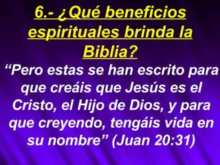 “ Pero estas se han escrito para que creáis que Jesús es el Cristo, el Hijo de Dios, y para que creyendo, tengáis vida en su nombre” (Juan 20:31) 6.- ¿Qué beneficios espirituales brinda la Biblia? 