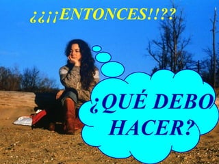 ¿QUÉ DEBO HACER? ¿¿¡¡ENTONCES!!?? 