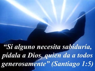“ Si alguno necesita sabiduría, pídala a Dios, quien da a todos generosamente” (Santiago 1:5) 