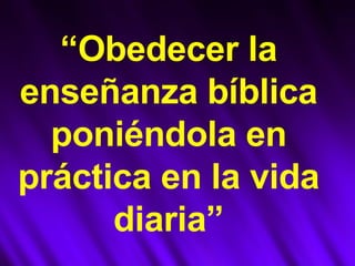“ Obedecer la enseñanza bíblica poniéndola en práctica en la vida diaria” 
