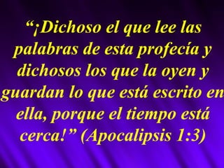 “ ¡Dichoso el que lee las palabras de esta profecía y dichosos los que la oyen y guardan lo que está escrito en ella, porque el tiempo está cerca!” (Apocalipsis 1:3) 