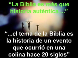 “ La Biblia es más que historia auténtica....” “ ...el tema de la Biblia es la historia de un evento que ocurrió en una colina hace 20 siglos” 