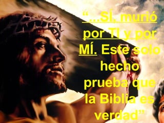 “ ...SÍ, murió por TI y por   MÍ.  Este solo hecho prueba que la Biblia es verdad” 