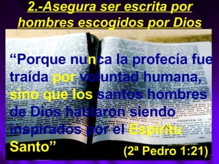“ Porque nu n ca la profecía fue traída  por  voluntad humana,  sino que los  santos hombres de Dios   hablaron siendo inspirados por el  Espíritu Santo” (2ª Pedro 1:21) 2.-Asegura ser escrita por hombres escogidos por Dios 