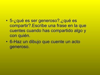 5-¿qué es ser generoso?,¿qué es compartir?.Escribe una frase en la que cuentes cuando has compartido algo y con quién. 6-Haz un dibujo que cuente un acto generoso. 