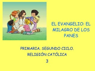 EL EVANGELIO: EL MILAGRO DE LOS PANES PRIMARIA. SEGUNDO CICLO. RELIGIÓN CATÓLICA 3 