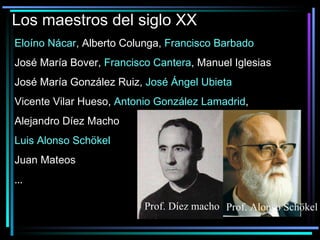 Los maestros del siglo XX Eloíno Nácar , Alberto Colunga,  Francisco Barbado José María Bover,  Francisco Cantera , Manuel Iglesias José María González Ruiz,  José Ángel Ubieta Vicente Vilar Hueso ,  Antonio González Lamadrid ,  Alejandro Díez Macho Luis Alonso Schökel Juan Mateos ... Prof. Díez macho Prof. Alonso Schökel 
