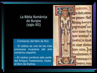 La Biblia Románica de Burgos (siglo XII) —   Comienzo del libro de Rut. —   El códice es una de las más preciosas muestras del arte románico español. — El códice contiene sólo parte del Antiguo Testamento, hasta el libro de Esdras.   