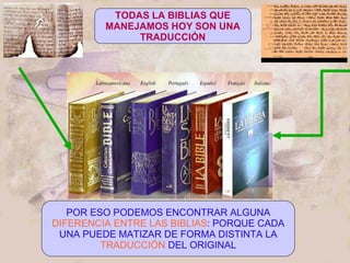 TODAS LA BIBLIAS QUE MANEJAMOS HOY SON UNA TRADUCCIÓN POR ESO PODEMOS ENCONTRAR ALGUNA  DIFERENCIA ENTRE LAS BIBLIAS : PORQUE CADA UNA PUEDE MATIZAR DE FORMA DISTINTA LA  TRADUCCIÓN  DEL ORIGINAL 