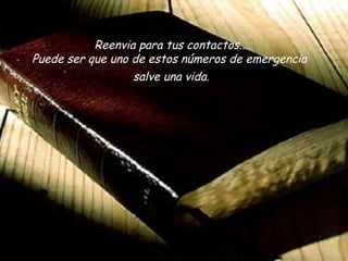 Reenvia para tus contactos...
Puede ser que uno de estos números de emergencia
                  salve una vida.
 