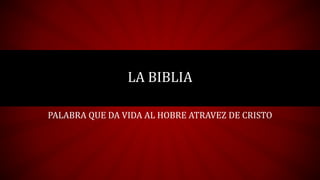LA BIBLIA
PALABRA QUE DA VIDA AL HOBRE ATRAVEZ DE CRISTO
 