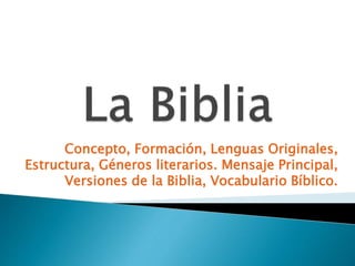 Concepto, Formación, Lenguas Originales,
Estructura, Géneros literarios. Mensaje Principal,
Versiones de la Biblia, Vocabulario Bíblico.
 