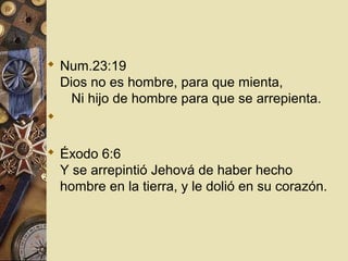  Num.23:19
  Dios no es hombre, para que mienta,
    Ni hijo de hombre para que se arrepienta.


 Éxodo 6:6
  Y se arrepintió Jehová de haber hecho
  hombre en la tierra, y le dolió en su corazón.
 