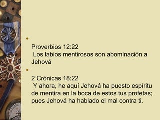 
    Proverbios 12:22
     Los labios mentirosos son abominación a
    Jehová

    2 Crónicas 18:22
     Y ahora, he aquí Jehová ha puesto espíritu
    de mentira en la boca de estos tus profetas;
    pues Jehová ha hablado el mal contra ti.
 