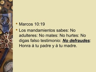  Marcos 10:19
 Los mandamientos sabes: No
  adulteres: No mates: No hurtes: No
  digas falso testimonio: No defraudes:
                             defraudes
  Honra á tu padre y á tu madre.
 