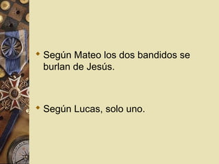 Según Mateo los dos bandidos se
  burlan de Jesús.



 Según Lucas, solo uno.
 
