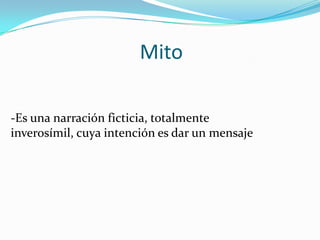 Mito
-Es una narración ficticia, totalmente
inverosímil, cuya intención es dar un mensaje

 