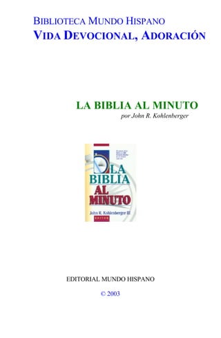 BIBLIOTECA MUNDO HISPANO
VIDA DEVOCIONAL, ADORACIÓN
LA BIBLIA AL MINUTO
por John R. Kohlenberger
EDITORIAL MUNDO HISPANO
© 2003
 