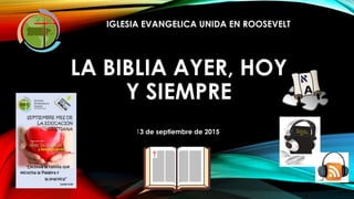 LA BIBLIA AYER, HOY
Y SIEMPRE
IGLESIA EVANGELICA UNIDA EN ROOSEVELT
13 de septiembre de 2015
 