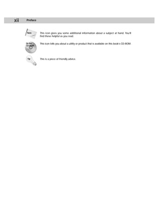 xii   Preface



      Note      This icon gives you some additional information about a subject at hand. You’ll
                find these helpful as you read.

      On the    This icon tells you about a utility or product that is available on this book’s CD-ROM.
      CD-ROM




       Tip      This is a piece of friendly advice.
 