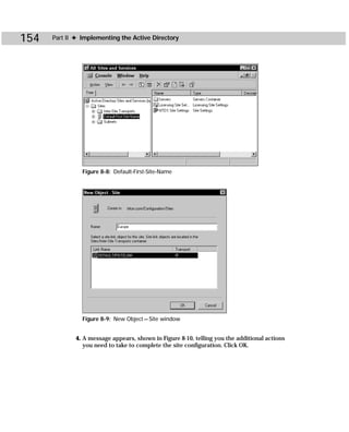 154   Part II ✦ Implementing the Active Directory




                Figure 8-8: Default-First-Site-Name




                Figure 8-9: New Object — Site window


             4. A message appears, shown in Figure 8-10, telling you the additional actions
                you need to take to complete the site configuration. Click OK.
 