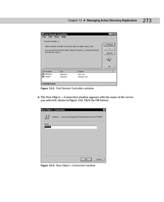 Chapter 13 ✦ Managing Active Directory Replication   273




  Figure 13-5: Find Domain Controllers window


5. The New Object — Connection window appears with the name of the server
   you selected, shown in Figure 13-6. Click the OK button.




  Figure 13-6: New Object — Connection window
 