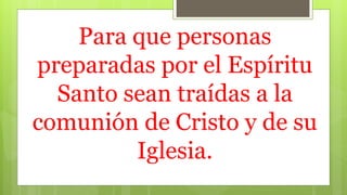 Para que personas
preparadas por el Espíritu
Santo sean traídas a la
comunión de Cristo y de su
Iglesia.
 