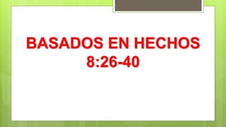 BASADOS EN HECHOS
8:26-40
 