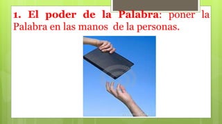 1. El poder de la Palabra: poner la
Palabra en las manos de la personas.
 