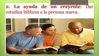 2. La ayuda de un creyente: Dar
estudios bíblicos a la persona nueva.
 