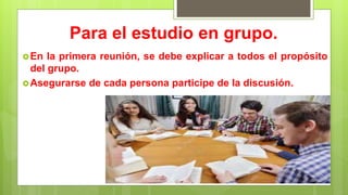 Para el estudio en grupo.
En la primera reunión, se debe explicar a todos el propósito
del grupo.
Asegurarse de cada persona participe de la discusión.
 