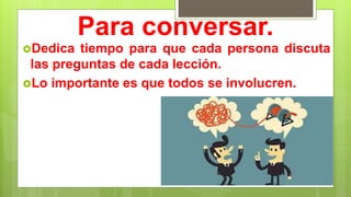 Para conversar.
Dedica tiempo para que cada persona discuta
las preguntas de cada lección.
Lo importante es que todos se involucren.
 