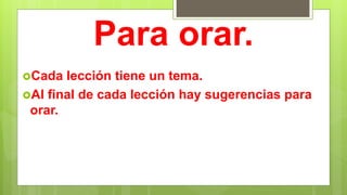 Para orar.
Cada lección tiene un tema.
Al final de cada lección hay sugerencias para
orar.
 