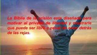 La Biblia de la prisión esta diseñada para
motivar al privado de libertad y mostrarle
que puede ser libre a pesar de estar detrás
de las rejas.
 