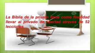La Biblia de la prisión tiene como finalidad
llevar al privado de libertad atreves de 52
lecciones
 