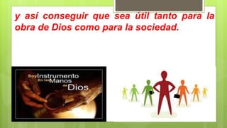 y así conseguir que sea útil tanto para la
obra de Dios como para la sociedad.
 